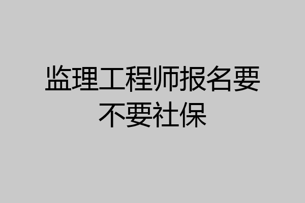 监理工程师报名要不要社保