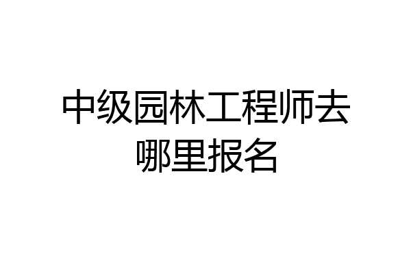 中级园林工程师去哪里报名