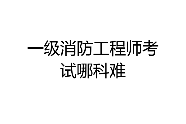 一级消防工程师考试哪科难