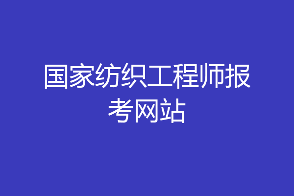 国家纺织工程师报考网站