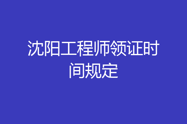 沈阳工程师领证时间规定