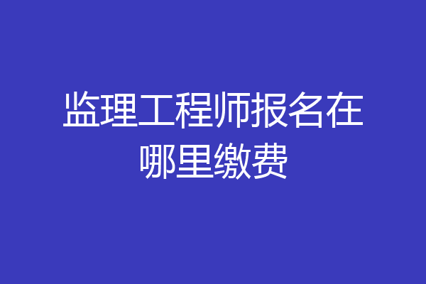 监理工程师报名在哪里缴费