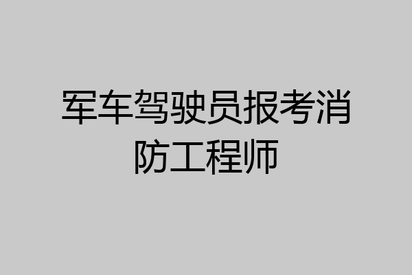 军车驾驶员报考消防工程师