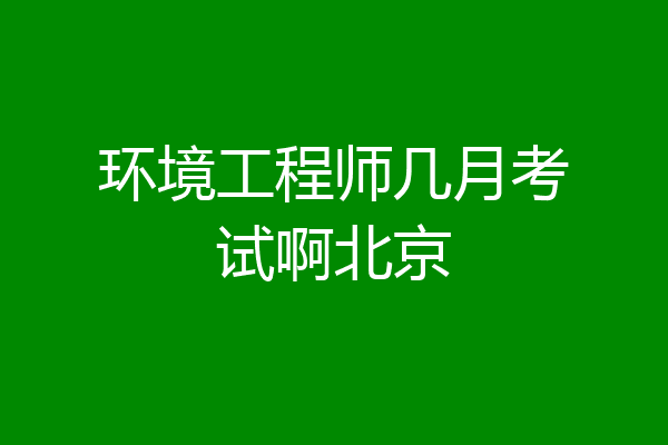 环境工程师几月考试啊北京