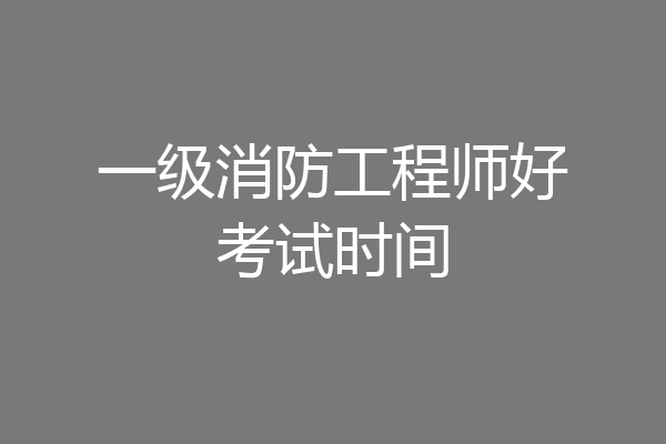 一级消防工程师好考试时间
