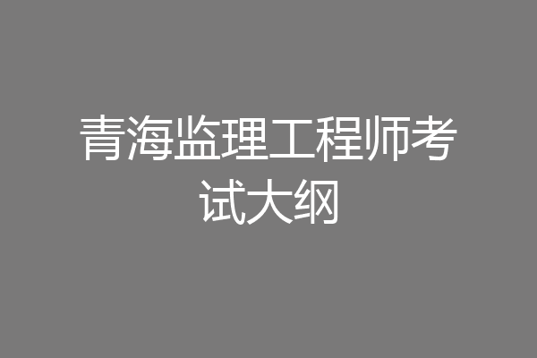 青海监理工程师考试大纲