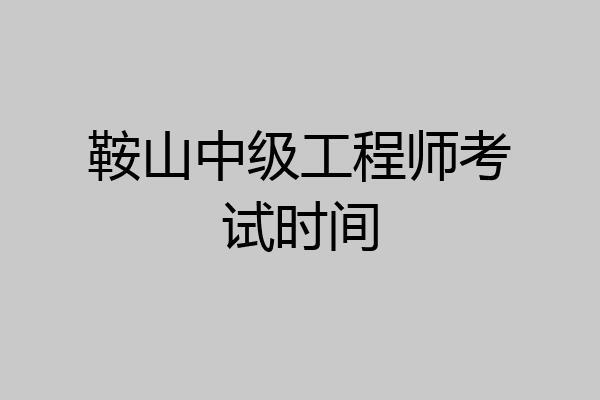 鞍山中级工程师考试时间