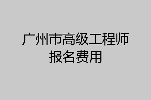 广州市高级工程师报名费用