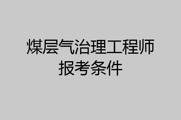 煤层气治理工程师报考条件