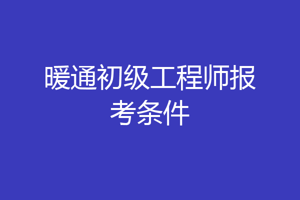 暖通初级工程师报考条件
