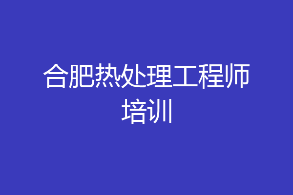 合肥热处理工程师培训