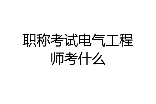 职称考试电气工程师考什么