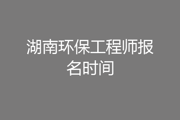 湖南环保工程师报名时间