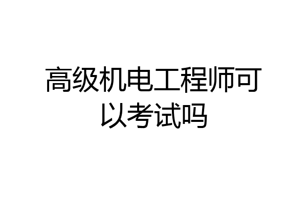 高级机电工程师可以考试吗