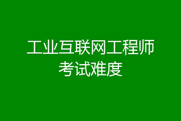 工业互联网工程师考试难度