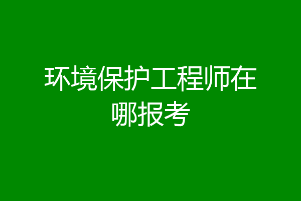 环境保护工程师在哪报考