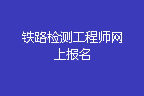 铁路检测工程师网上报名