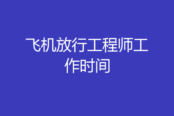 飞机放行工程师工作时间