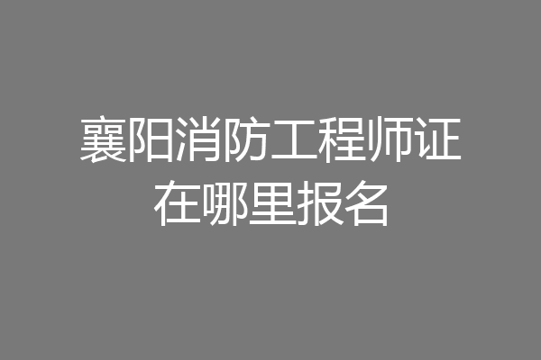 襄阳消防工程师证在哪里报名