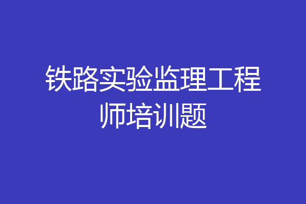 铁路实验监理工程师培训题
