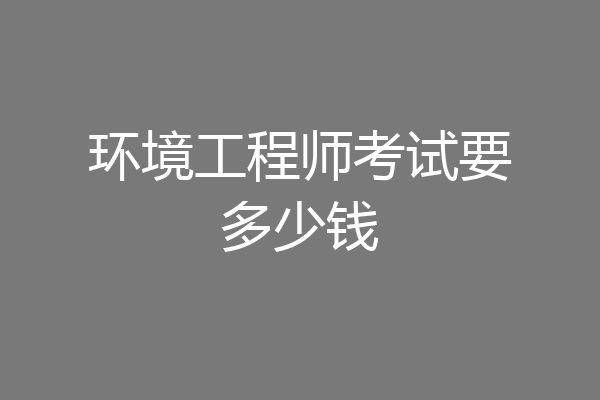 环境工程师考试要多少钱
