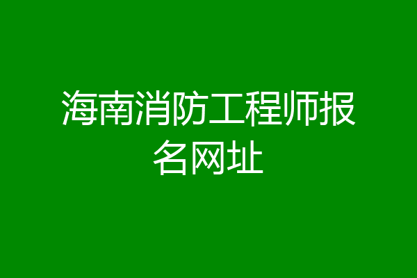 海南消防工程师报名网址