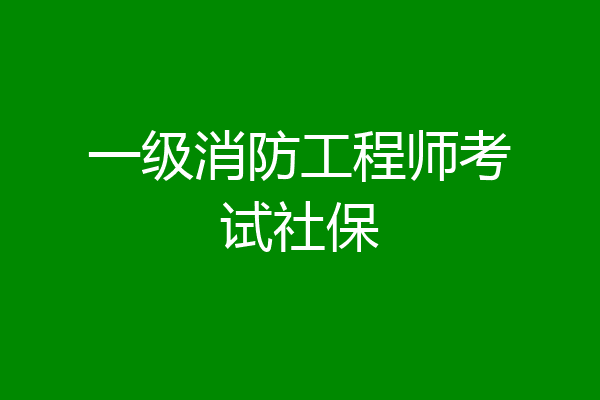 一级消防工程师考试社保