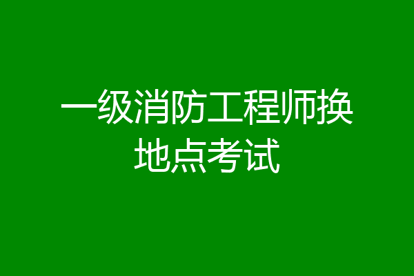 一级消防工程师换地点考试