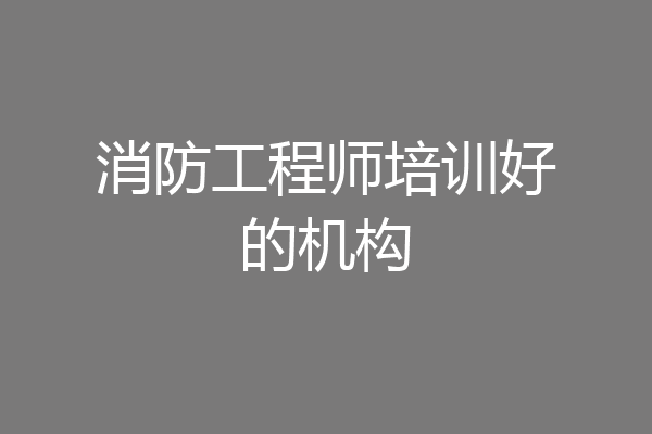 消防工程师培训好的机构