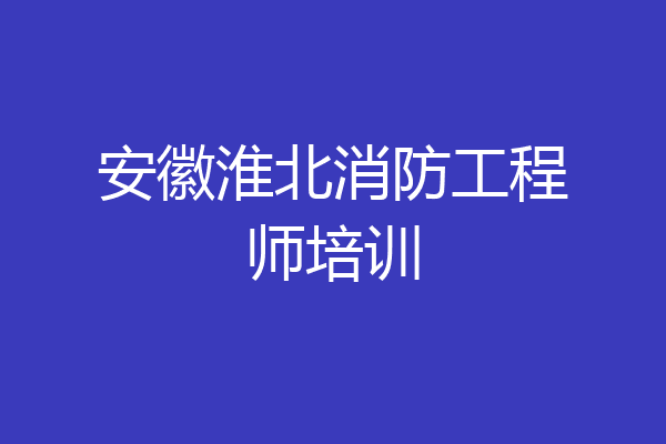 安徽淮北消防工程师培训