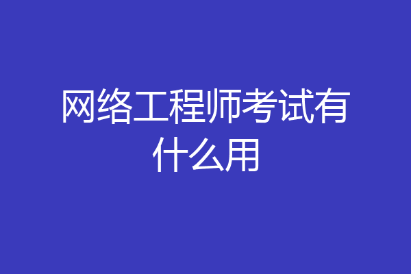 网络工程师考试有什么用