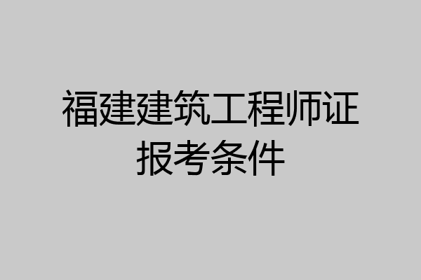 福建建筑工程师证报考条件