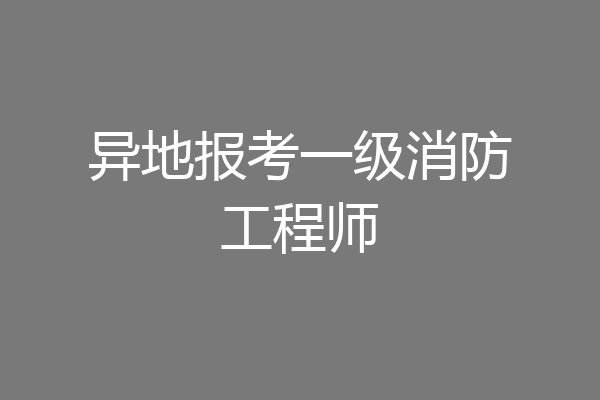 异地报考一级消防工程师