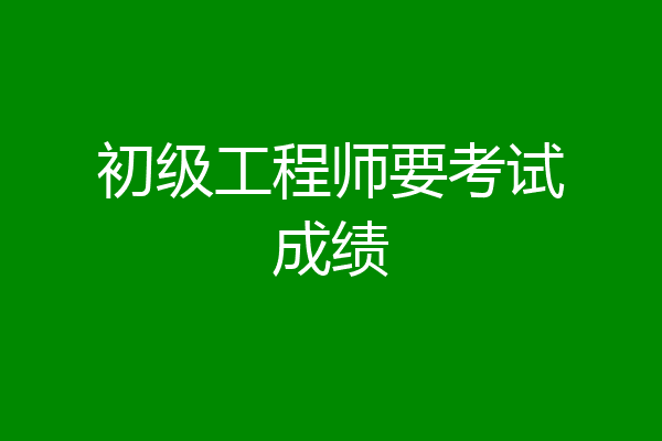 初级工程师要考试成绩