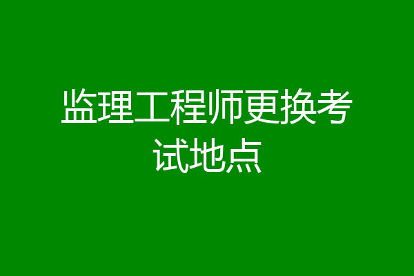 监理工程师更换考试地点