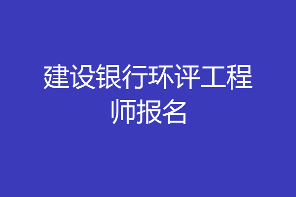 建设银行环评工程师报名