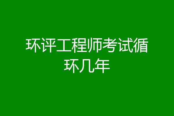 环评工程师考试循环几年
