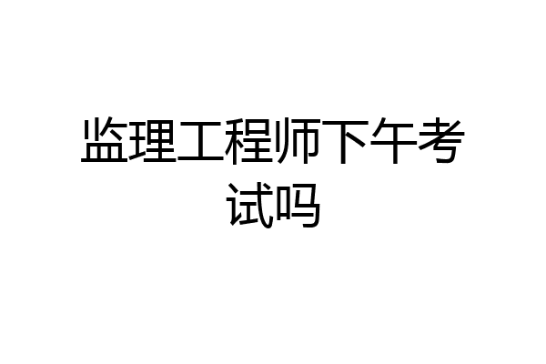 监理工程师下午考试吗