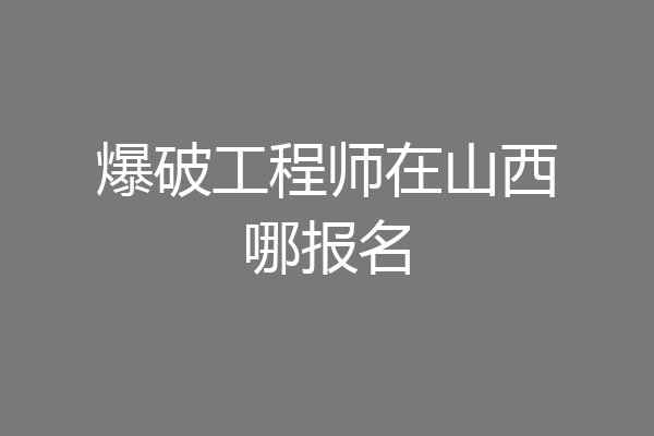 爆破工程师在山西哪报名