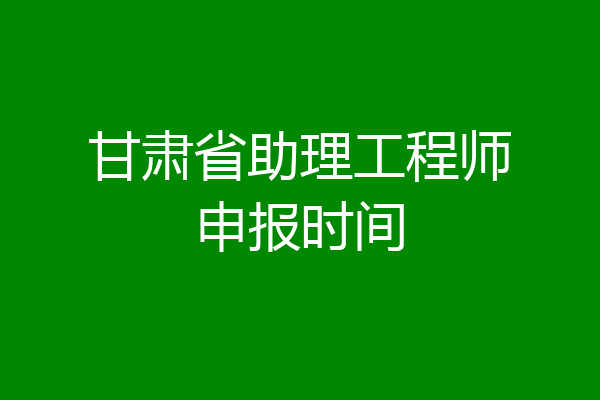 甘肃省助理工程师申报时间