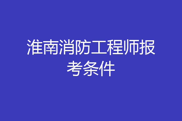 淮南消防工程师报考条件