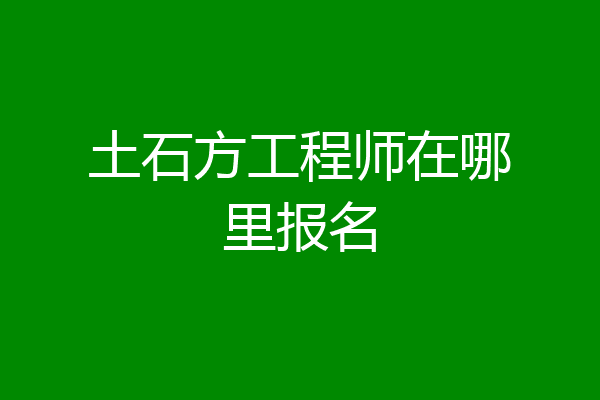 土石方工程师在哪里报名