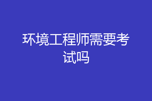 环境工程师需要考试吗
