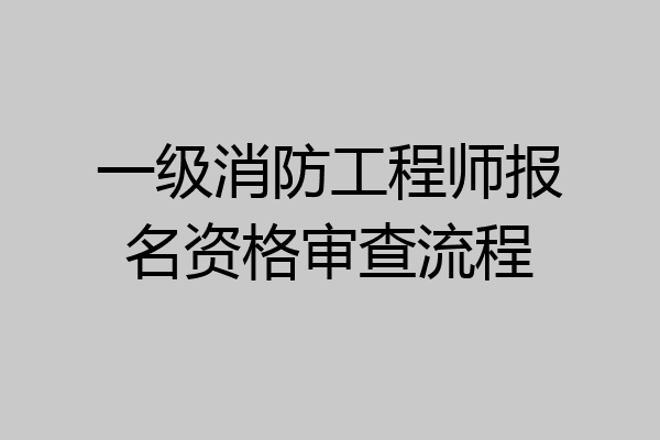 一级消防工程师报名资格审查流程