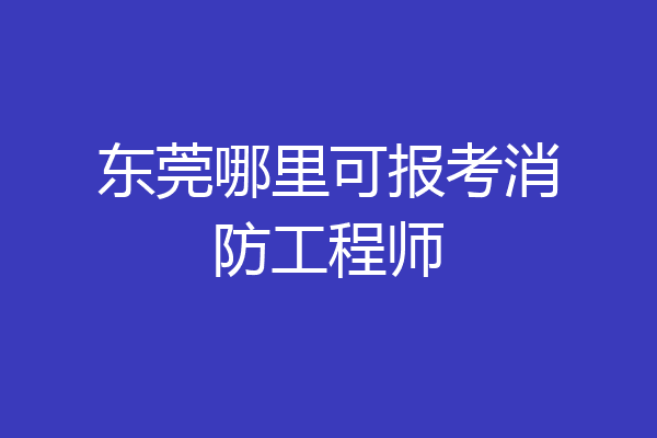 东莞哪里可报考消防工程师