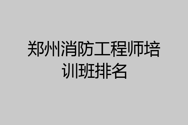 郑州消防工程师培训班排名
