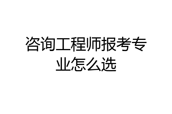 咨询工程师报考专业怎么选
