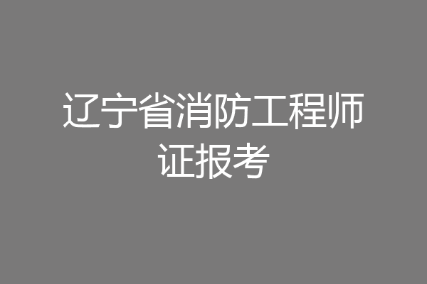 辽宁省消防工程师证报考