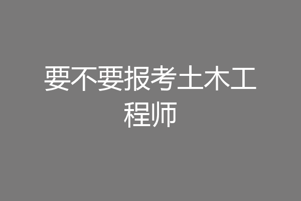 要不要报考土木工程师