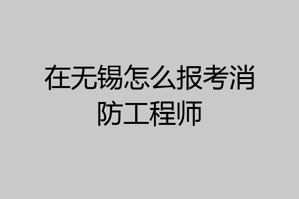 在无锡怎么报考消防工程师